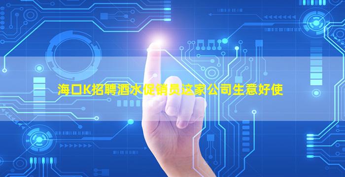 海口K招聘酒水促销员这家公司生意好使